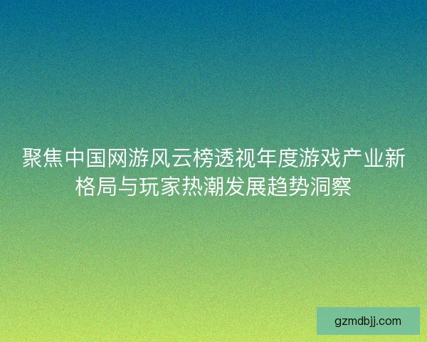 聚焦中国网游风云榜透视年度游戏产业新格局与玩家热潮发展趋势洞察