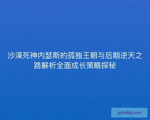 沙漠死神内瑟斯的孤独王朝与后期逆天之路解析全面成长策略探秘