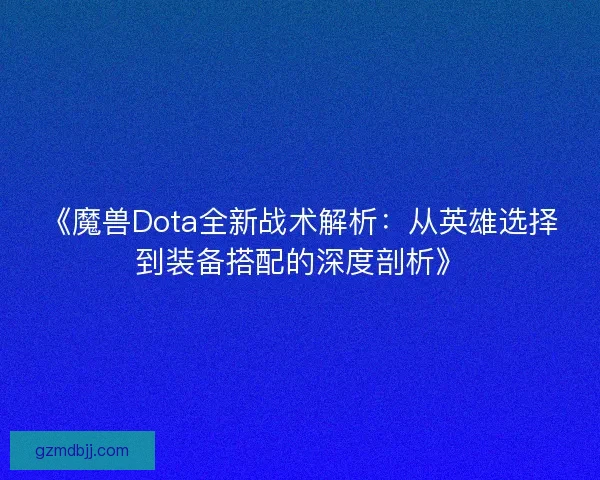 《魔兽Dota全新战术解析：从英雄选择到装备搭配的深度剖析》