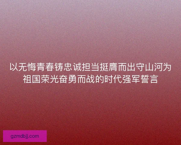 以无悔青春铸忠诚担当挺膺而出守山河为祖国荣光奋勇而战的时代强军誓言