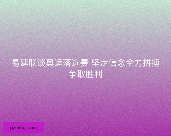 易建联谈奥运落选赛 坚定信念全力拼搏争取胜利