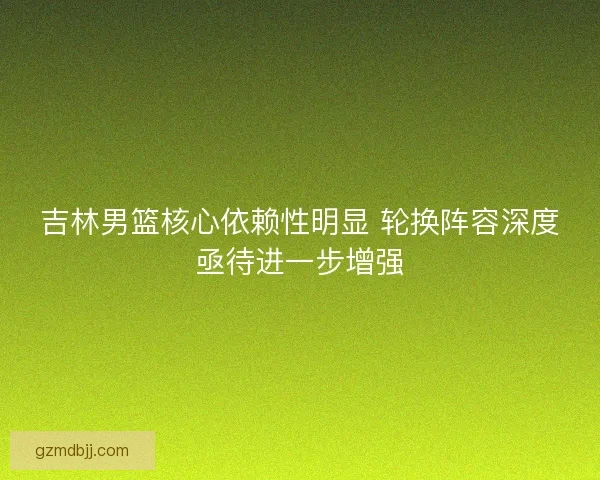吉林男篮核心依赖性明显 轮换阵容深度亟待进一步增强