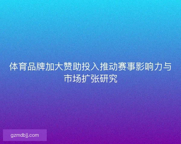 体育品牌加大赞助投入推动赛事影响力与市场扩张研究